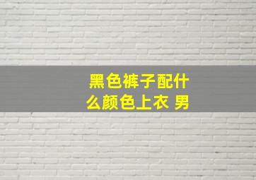 黑色裤子配什么颜色上衣 男